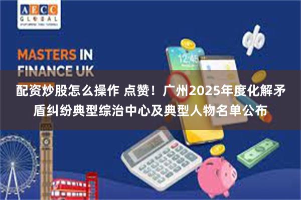配资炒股怎么操作 点赞！广州2025年度化解矛盾纠纷典型综治中心及典型人物名单公布