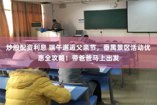 炒股配资利息 端午邂逅父亲节，番禺景区活动优惠全攻略！带爸爸马上出发