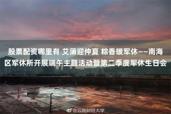股票配资哪里有 艾蒲迎仲夏 粽香暖军休——南海区军休所开展端午主题活动暨第二季度军休生日会