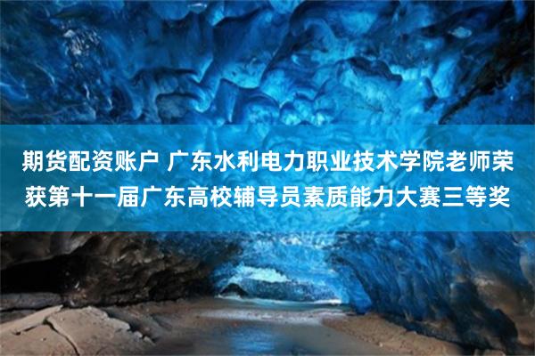 期货配资账户 广东水利电力职业技术学院老师荣获第十一届广东高校辅导员素质能力大赛三等奖