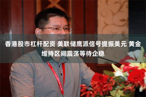 香港股市杠杆配资 美联储鹰派信号提振美元 黄金维持区间震荡等待企稳