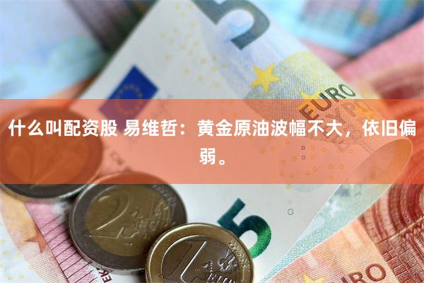 什么叫配资股 易维哲：黄金原油波幅不大，依旧偏弱。