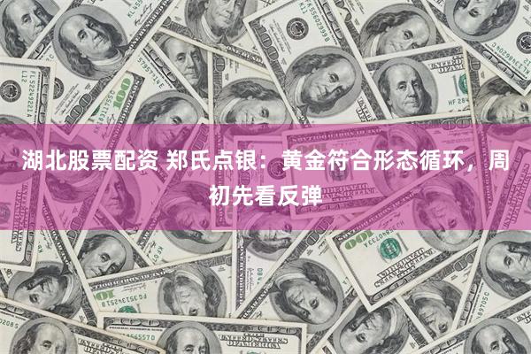 湖北股票配资 郑氏点银：黄金符合形态循环，周初先看反弹