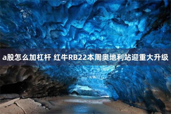 a股怎么加杠杆 红牛RB22本周奥地利站迎重大升级