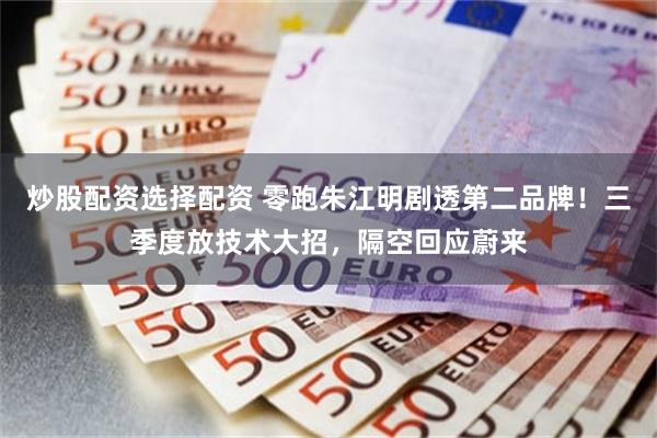 炒股配资选择配资 零跑朱江明剧透第二品牌！三季度放技术大招，隔空回应蔚来