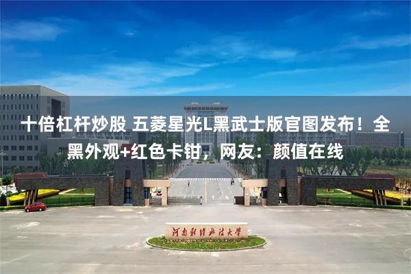 十倍杠杆炒股 五菱星光L黑武士版官图发布！全黑外观+红色卡钳，网友：颜值在线