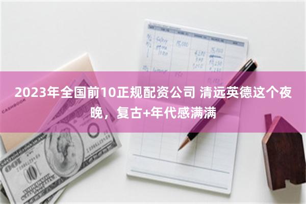 2023年全国前10正规配资公司 清远英德这个夜晚，复古+年代感满满