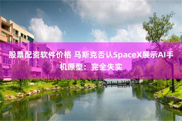 股票配资软件价格 马斯克否认SpaceX展示AI手机原型：完全失实