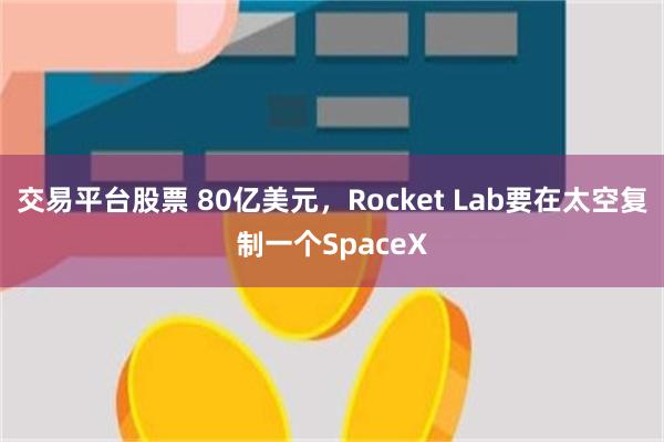 交易平台股票 80亿美元，Rocket Lab要在太空复制一个SpaceX