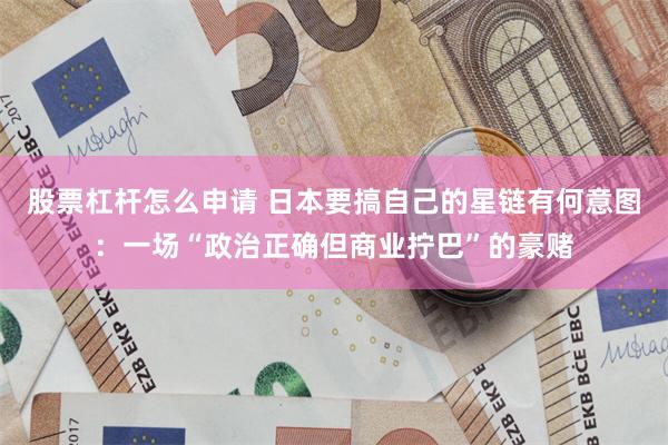 股票杠杆怎么申请 日本要搞自己的星链有何意图：一场“政治正确但商业拧巴”的豪赌