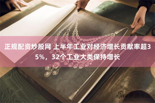 正规配资炒股网 上半年工业对经济增长贡献率超35%，32个工业大类保持增长