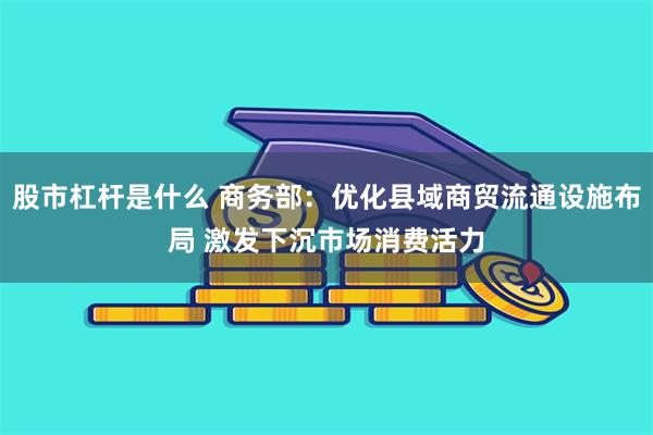 股市杠杆是什么 商务部：优化县域商贸流通设施布局 激发下沉市场消费活力
