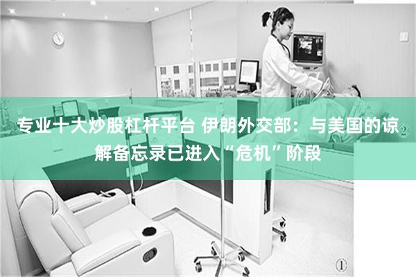 专业十大炒股杠杆平台 伊朗外交部：与美国的谅解备忘录已进入“危机”阶段