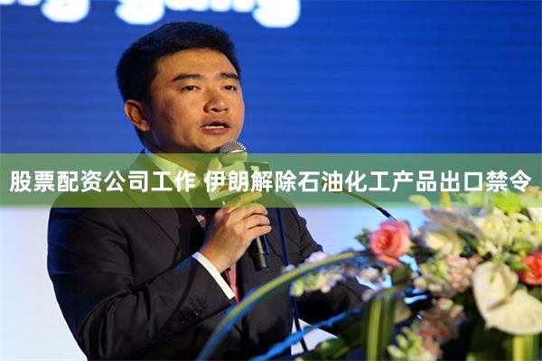 股票配资公司工作 伊朗解除石油化工产品出口禁令