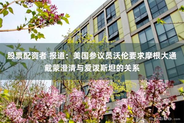 股票配资者 报道：美国参议员沃伦要求摩根大通戴蒙澄清与爱泼斯坦的关系