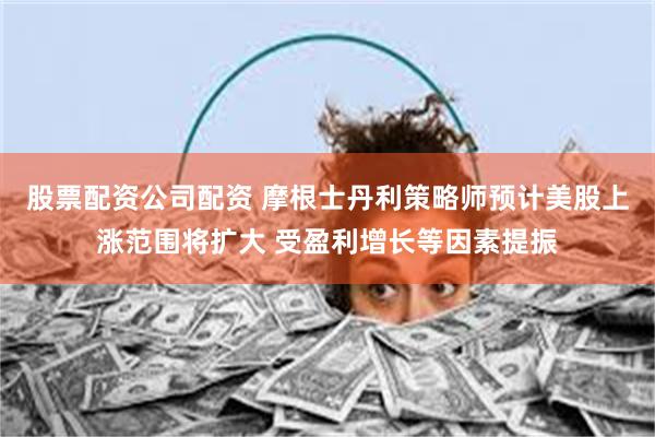 股票配资公司配资 摩根士丹利策略师预计美股上涨范围将扩大 受盈利增长等因素提振