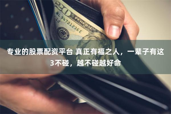 专业的股票配资平台 真正有福之人，一辈子有这3不碰，越不碰越好命