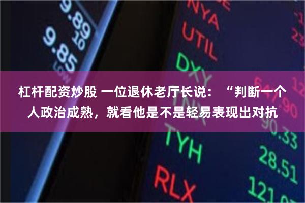 杠杆配资炒股 一位退休老厅长说： “判断一个人政治成熟，就看他是不是轻易表现出对抗