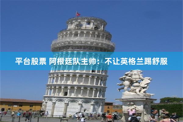 平台股票 阿根廷队主帅：不让英格兰踢舒服