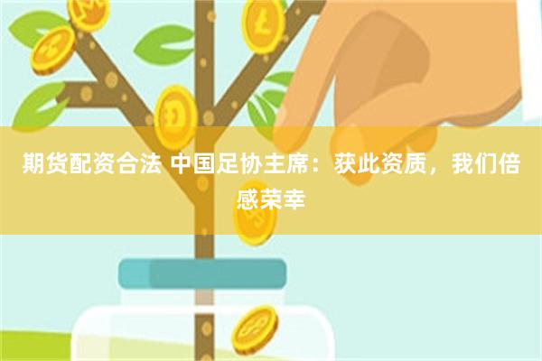 期货配资合法 中国足协主席：获此资质，我们倍感荣幸