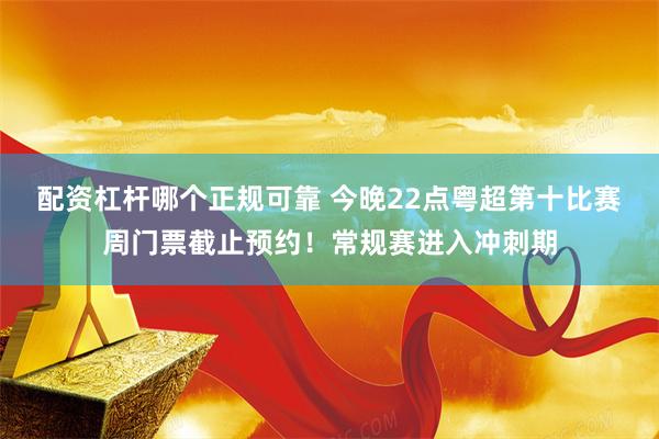 配资杠杆哪个正规可靠 今晚22点粤超第十比赛周门票截止预约！常规赛进入冲刺期