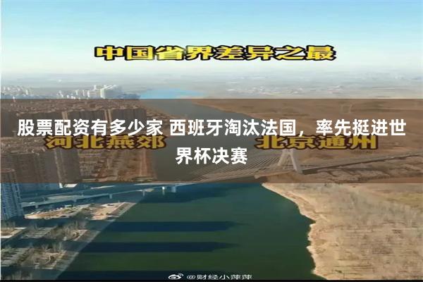 股票配资有多少家 西班牙淘汰法国，率先挺进世界杯决赛