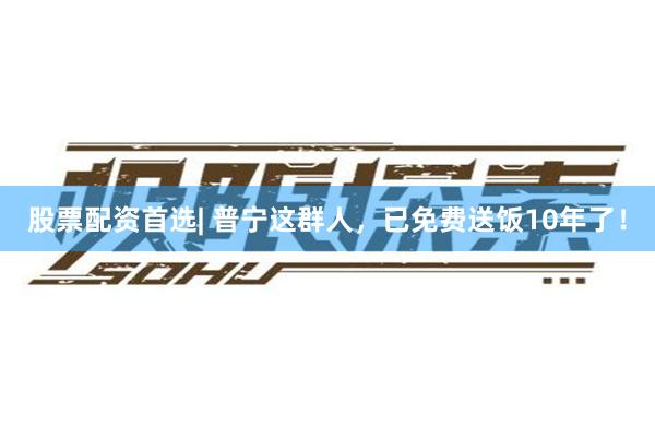 股票配资首选| 普宁这群人，已免费送饭10年了！