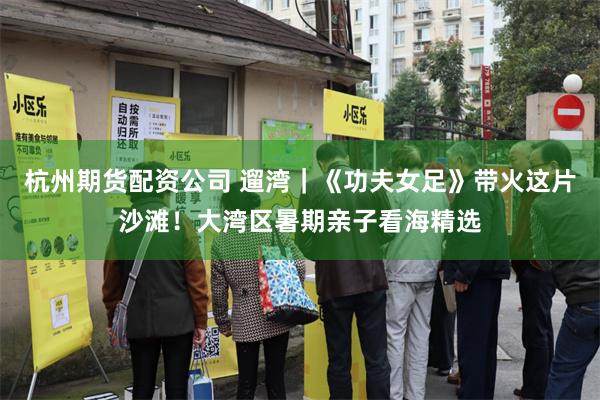 杭州期货配资公司 遛湾｜《功夫女足》带火这片沙滩！大湾区暑期亲子看海精选