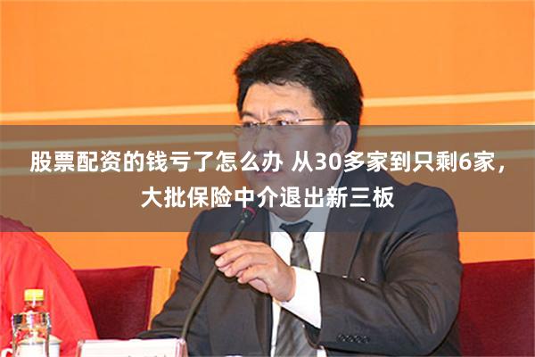 股票配资的钱亏了怎么办 从30多家到只剩6家，大批保险中介退出新三板