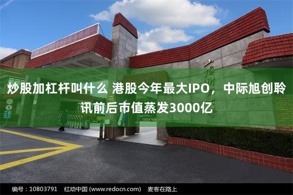 炒股加杠杆叫什么 港股今年最大IPO，中际旭创聆讯前后市值蒸发3000亿