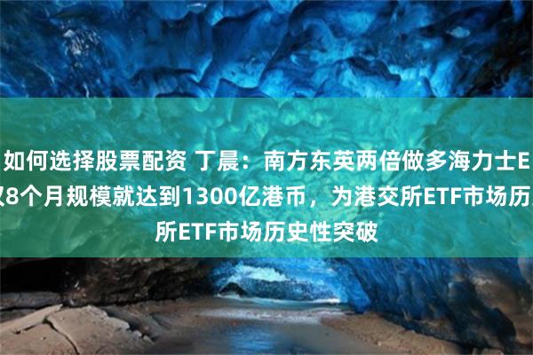 如何选择股票配资 丁晨：南方东英两倍做多海力士ETF推出仅8个月规模就达到1300亿港币，为港交所ETF市场历史性突破
