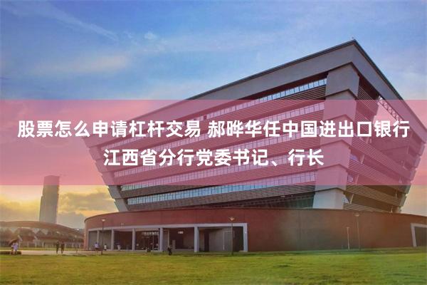 股票怎么申请杠杆交易 郝晔华任中国进出口银行江西省分行党委书记、行长