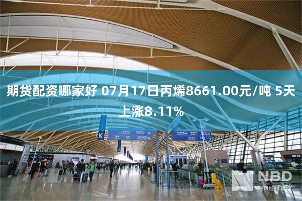 期货配资哪家好 07月17日丙烯8661.00元/吨 5天上涨8.11%