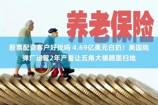 股票配资客户好找吗 4.69亿美元白扔！美国炮弹厂运营2年产量让五角大楼颜面扫地