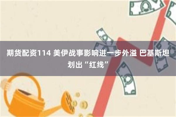 期货配资114 美伊战事影响进一步外溢 巴基斯坦划出“红线”