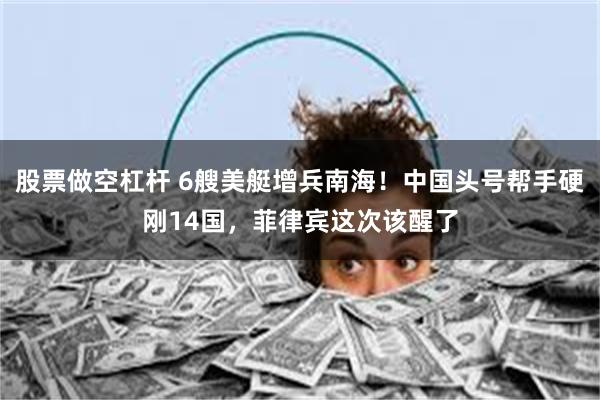 股票做空杠杆 6艘美艇增兵南海！中国头号帮手硬刚14国，菲律宾这次该醒了