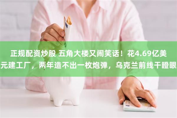 正规配资炒股 五角大楼又闹笑话！花4.69亿美元建工厂，两年造不出一枚炮弹，乌克兰前线干瞪眼