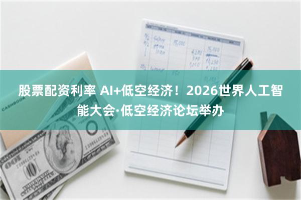 股票配资利率 AI+低空经济！2026世界人工智能大会·低空经济论坛举办