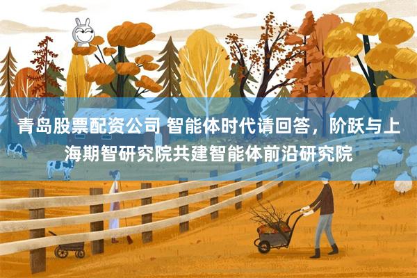 青岛股票配资公司 智能体时代请回答，阶跃与上海期智研究院共建智能体前沿研究院
