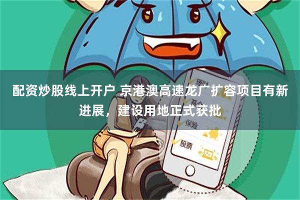 配资炒股线上开户 京港澳高速龙广扩容项目有新进展，建设用地正式获批