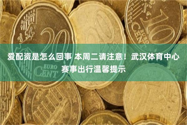 爱配资是怎么回事 本周二请注意！武汉体育中心赛事出行温馨提示