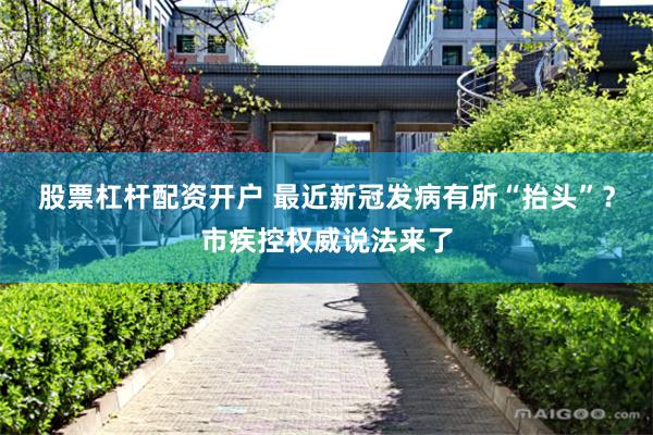 股票杠杆配资开户 最近新冠发病有所“抬头”？市疾控权威说法来了