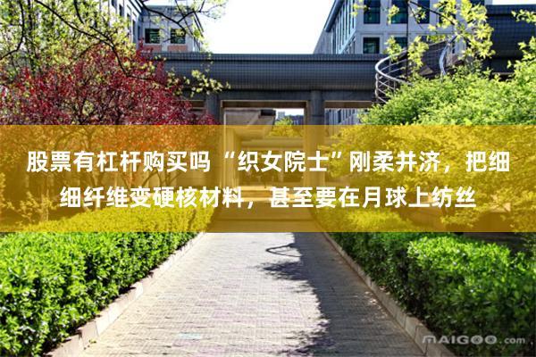 股票有杠杆购买吗 “织女院士”刚柔并济，把细细纤维变硬核材料，甚至要在月球上纺丝