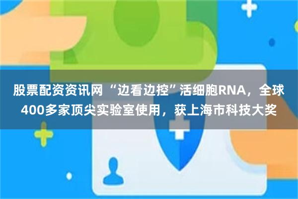 股票配资资讯网 “边看边控”活细胞RNA，全球400多家顶尖实验室使用，获上海市科技大奖