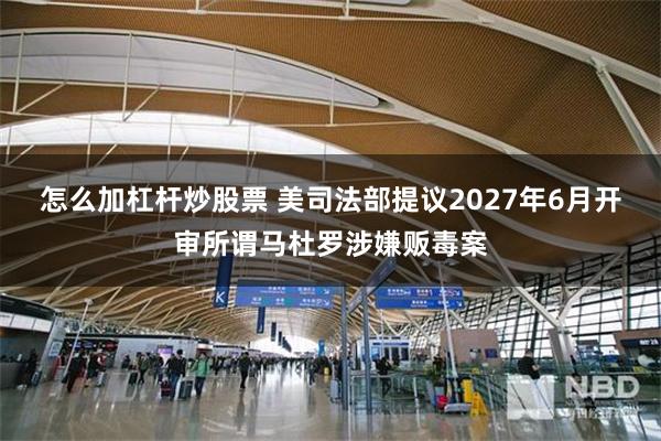 怎么加杠杆炒股票 美司法部提议2027年6月开审所谓马杜罗涉嫌贩毒案