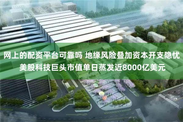 网上的配资平台可靠吗 地缘风险叠加资本开支隐忧 美股科技巨头市值单日蒸发近8000亿美元