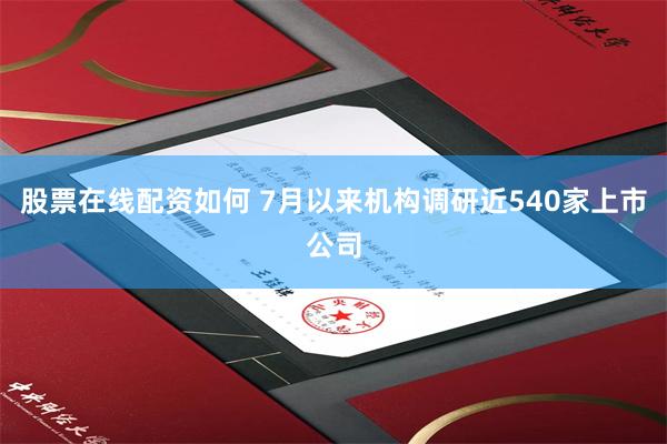 股票在线配资如何 7月以来机构调研近540家上市公司