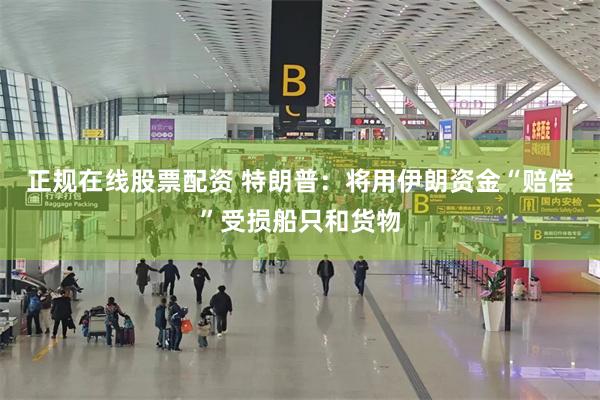 正规在线股票配资 特朗普：将用伊朗资金“赔偿”受损船只和货物