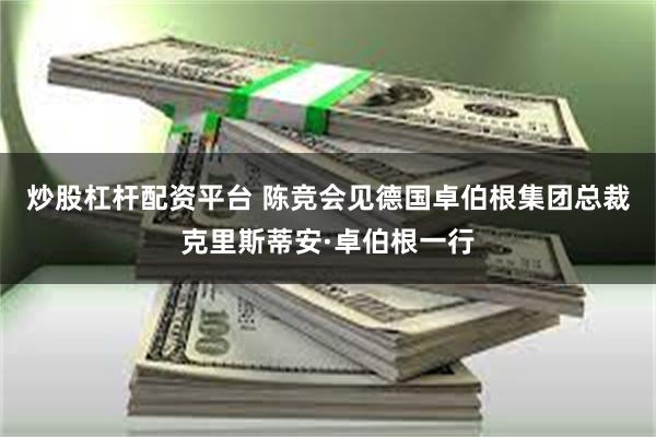 炒股杠杆配资平台 陈竞会见德国卓伯根集团总裁克里斯蒂安·卓伯根一行