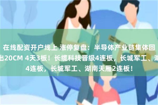 在线配资开户线上 涨停复盘：半导体产业链集体回暖，托伦斯走出20CM 4天3板！长缆科技晋级4连板，长城军工、湖南天雁2连板！
